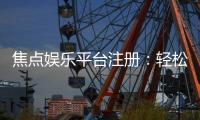 焦点娱乐平台注册：轻松完成三步开户畅享顶级游戏体验