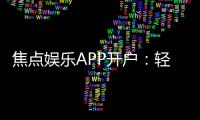 焦点娱乐APP开户：轻松注册指南与独家优惠活动