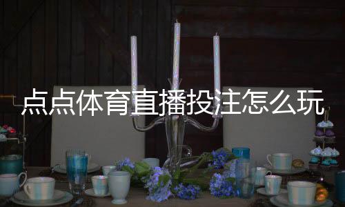 点点体育直播投注怎么玩？新手入门规则、玩法解析与实战技巧