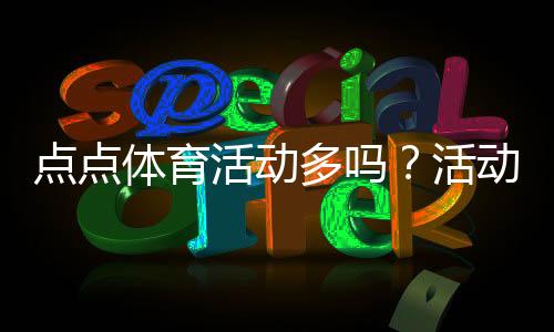 点点体育活动多吗?活动种类、频率与参与攻略全解析