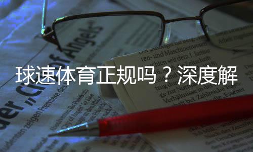 球速体育正规吗?深度解析其平台安全性与用户口碑