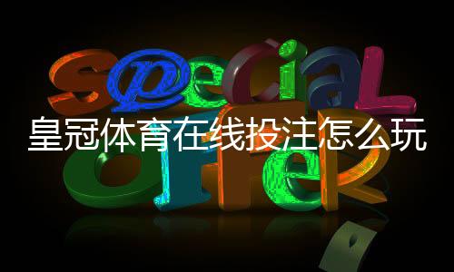 皇冠体育在线投注怎么玩?新手入门规则、常见玩法与投注技巧