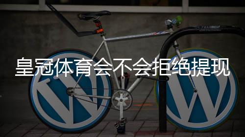 皇冠体育会不会拒绝提现?真实情况剖析、常见原因与快速解决攻略