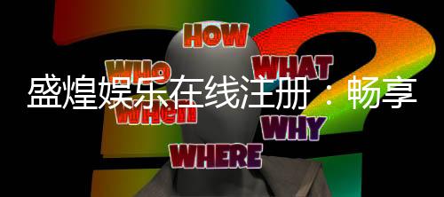 盛煌娱乐在线注册:畅享顶级棋牌电游的尊贵体验