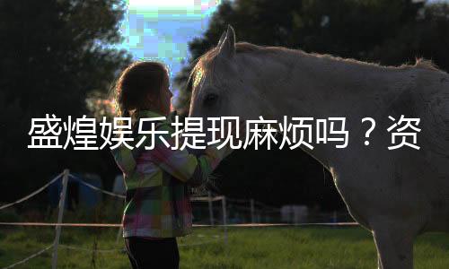盛煌娱乐提现麻烦吗?资深玩家分享快速到账技巧