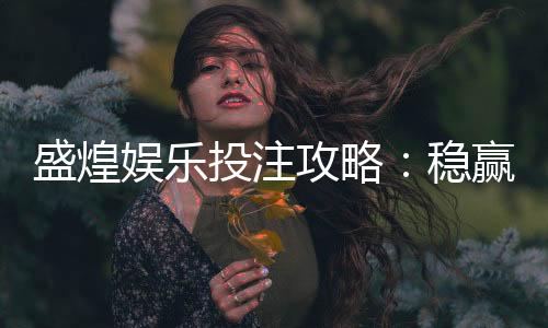 盛煌娱乐投注攻略：稳赢技巧与实战经验分享