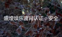 盛煌娱乐官网认证：安全可靠的在线娱乐平台首选