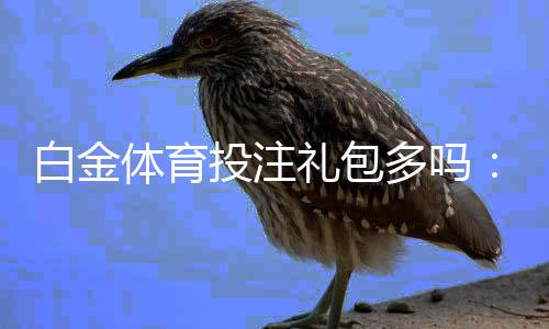 白金体育投注礼包多吗:详细分析现状