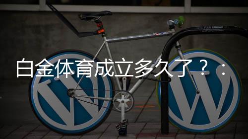 白金体育成立多久了?:探寻创立始末