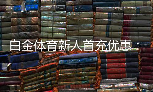 白金体育新人首充优惠:体育投注福利多多