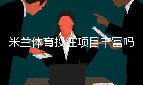 米兰体育投注项目丰富吗?全面评测:玩法种类、赔率与优惠一次看懂