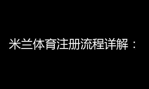 米兰体育注册流程详解：新手一步步完成注册、验证与账号激活