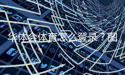华体会体育怎么登录?图文步骤、常见问题与快速解决方案