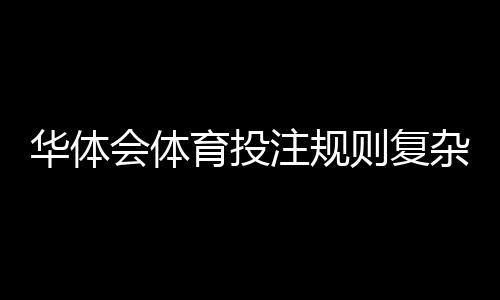 华体会体育投注规则复杂吗?新手一文看懂规则要点与实战技巧