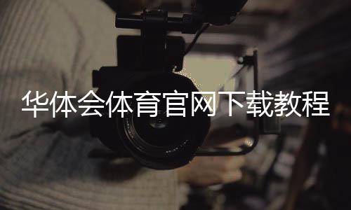 华体会体育官网下载教程:官方正版app下载、安装与注册登录全攻略