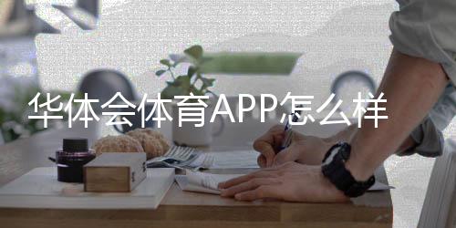 华体会体育APP怎么样？真实用户体验、功能亮点与安全性全面测评