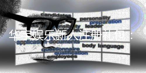 华宇娱乐新人注册礼包：首存即送豪礼畅享棋牌电游盛宴