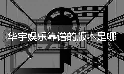 华宇娱乐靠谱的版本是哪一个?资深玩家揭秘最佳选择