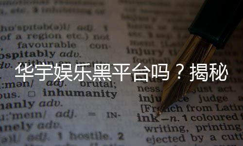华宇娱乐黑平台吗?揭秘其真实运营内幕与玩家避坑指南