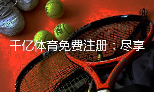 千亿体育免费注册:尽享刺激游戏乐趣