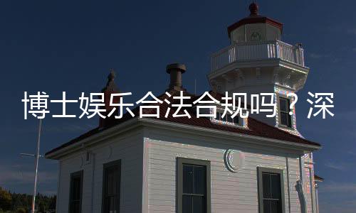 博士娱乐合法合规吗?深度解析其运营资质与安全性