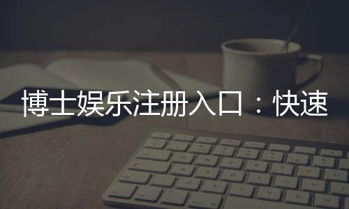 博士娱乐注册入口：快速开户指南与独家优惠解析