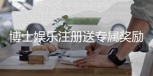 博士娱乐注册送专属奖励：新会员首存即享888元礼金