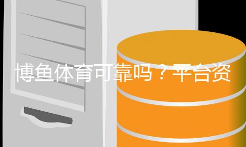 博鱼体育可靠吗?平台资质、用户口碑与资金安全全面评测