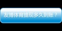 友博体育提现多久到账？到账时长、常见延迟原因与加速技巧解析