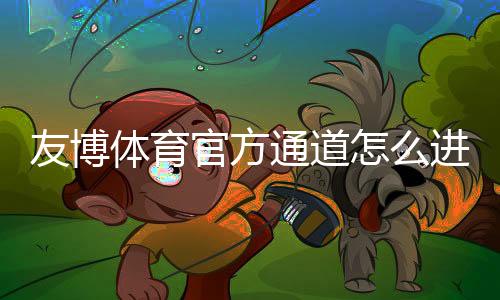 友博体育官方通道怎么进?最新官方入口、登录注册与安全访问全攻略