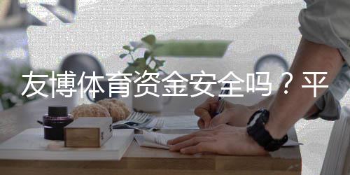 友博体育资金安全吗？平台安全性评估与出入金、提现流程全解析