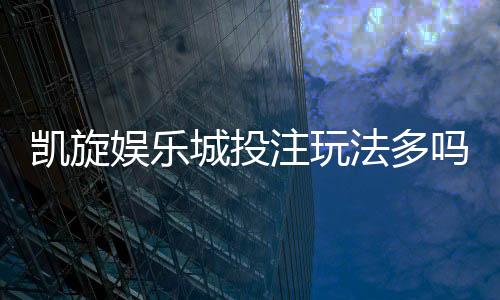 凯旋娱乐城投注玩法多吗？深度解析其丰富游戏选择与特色玩法