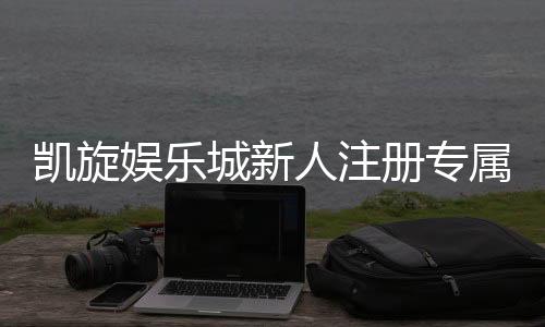 凯旋娱乐城新人注册专属奖励：首存礼包与高额返水等你拿