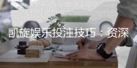 凯旋娱乐投注技巧：资深玩家分享实战盈利策略