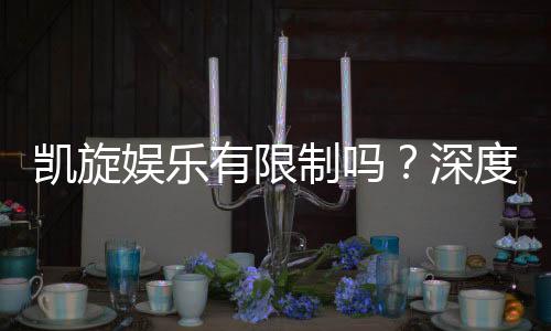 凯旋娱乐有限制吗?深度解析平台规则与玩法限制
