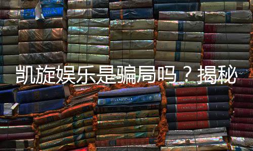 凯旋娱乐是骗局吗?揭秘真相与玩家真实体验分享