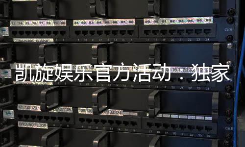 凯旋娱乐官方活动:独家优惠与精彩赛事一网打尽