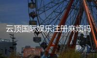 云顶国际娱乐注册麻烦吗