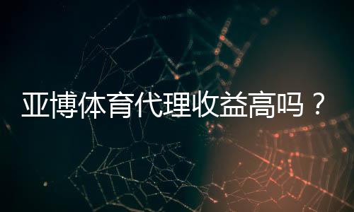 亚博体育代理收益高吗?真实收入解析与提升攻略