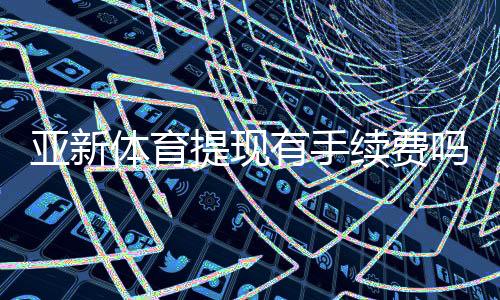 亚新体育提现有手续费吗？手续费标准、到账时间与免手续费技巧解析