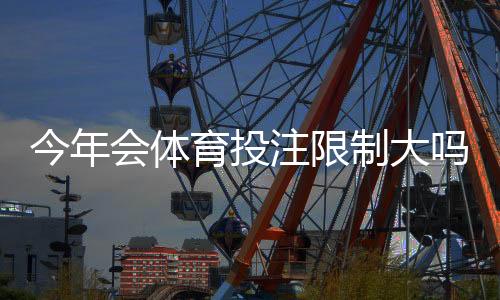 今年会体育投注限制大吗？最新政策趋势、影响评估与玩家应对指南