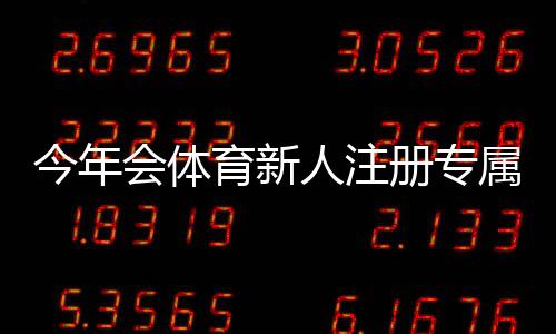 今年会体育新人注册专属大礼包领取攻略：新手福利、步骤与注意事项