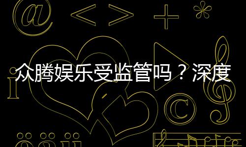 众腾娱乐受监管吗?深度解析其合法性与监管现状