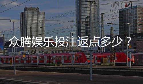 众腾娱乐投注返点多少？揭秘高返点优惠与实战技巧