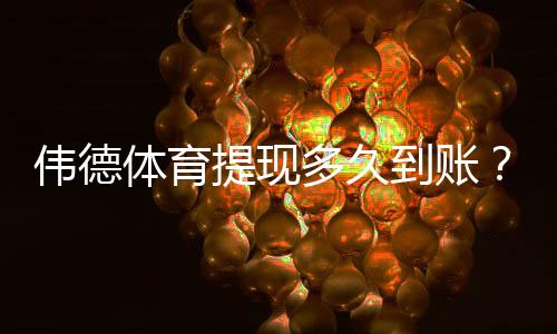 伟德体育提现多久到账?提现周期、到账延迟原因与加速技巧全解析