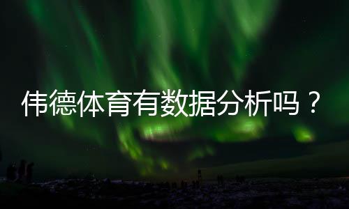 伟德体育有数据分析吗？详解平台数据功能、使用方法与实战案例