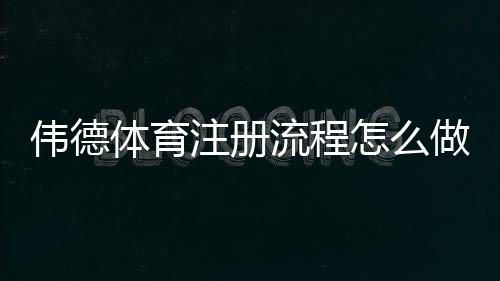 伟德体育注册流程怎么做?新手图文步骤与常见问题详解