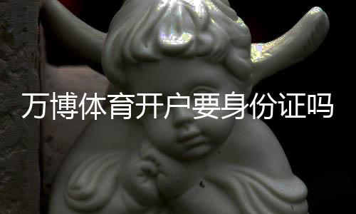 万博体育开户要身份证吗?新手开户流程、实名认证与注意事项全解析