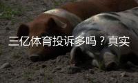 三亿体育投诉多吗？真实投诉案例、原因分析与维权攻略