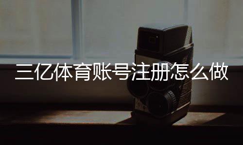 三亿体育账号注册怎么做？新手快速注册教程、身份认证与常见问题全解